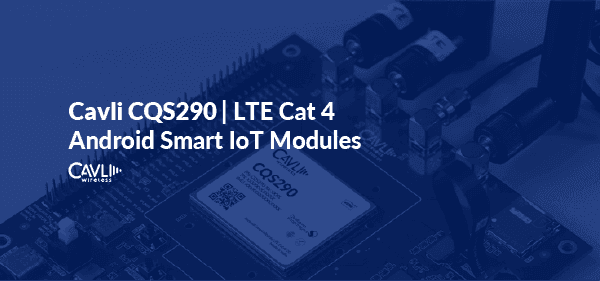 Cavli CQS290 LTE Cat 4 Android Smart IoT Module Reveal