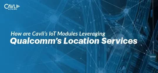 How are Cavli’s IoT Modules Leveraging Qualcomm’s Location Services